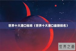 世界十大港口标志（世界十大港口最新排名）
