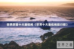 世界厉害十大重机枪（世界十大重机枪排行榜）