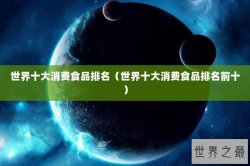 世界十大消费食品排名（世界十大消费食品排名前十）