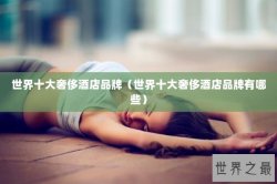 世界十大奢侈酒店品牌（世界十大奢侈酒店品牌有哪些）
