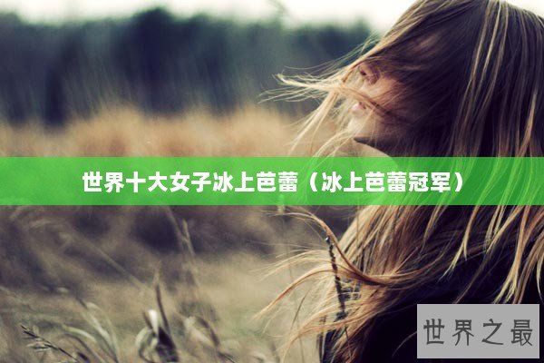 世界十大女子冰上芭蕾（冰上芭蕾冠军）