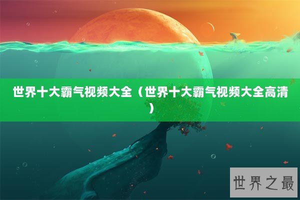 世界十大霸气视频大全（世界十大霸气视频大全高清）