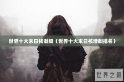 世界十大末日核潜艇（世界十大末日核潜艇排名）