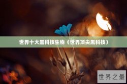 世界十大黑科技生物（世界顶尖黑科技）