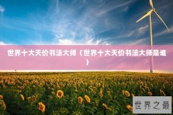世界十大天价书法大师（世界十大天价书法大师是谁）