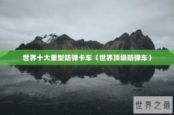 世界十大重型防弹卡车（世界顶级防弹车）