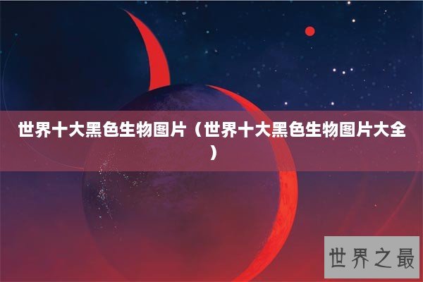 世界十大黑色生物图片（世界十大黑色生物图片大全）