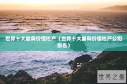 世界十大最具价值地产（世界十大最具价值地产公司排名）