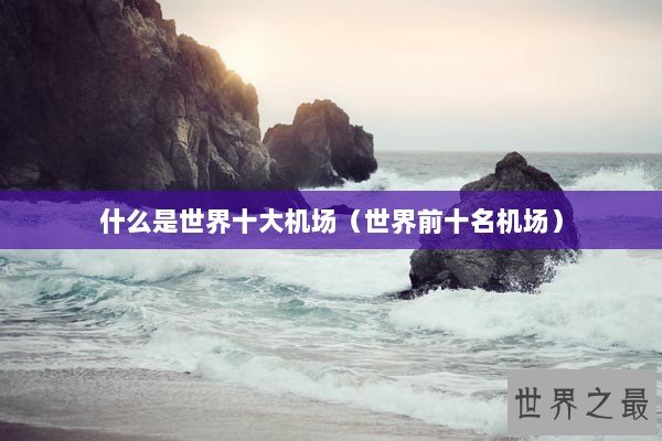 什么是世界十大机场（世界前十名机场）