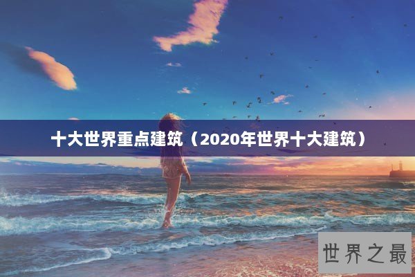 十大世界重点建筑（2020年世界十大建筑）