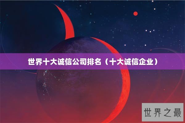 世界十大诚信公司排名（十大诚信企业）