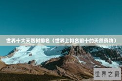 世界十大天然树排名（世界上排名前十的天然药物）