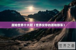 原始世界十大村（世界仅存的原始部落）