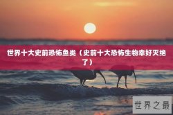世界十大史前恐怖鱼类（史前十大恐怖生物幸好灭绝了）