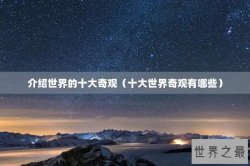 介绍世界的十大奇观（十大世界奇观有哪些）