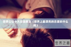 世界公认十大古装美女（世界上最漂亮的古装长什么样）