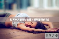 世界十大耐磨鞋品牌（超级耐磨的鞋）
