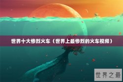 世界十大惨烈火车（世界上最惨烈的火车视频）