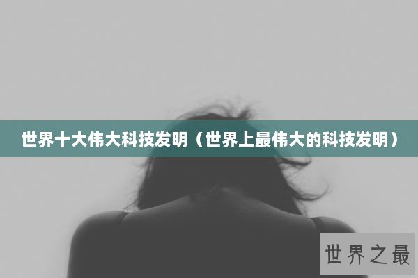 世界十大伟大科技发明（世界上最伟大的科技发明）