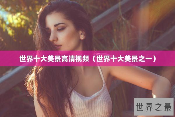 世界十大美景高清视频（世界十大美景之一）