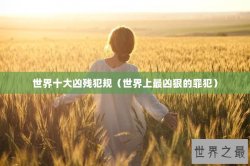 世界十大凶残犯规（世界上最凶狠的罪犯）
