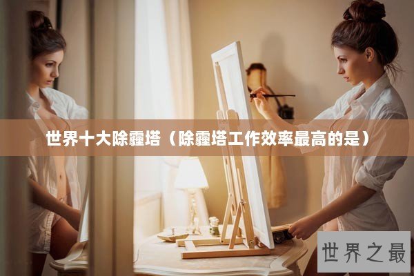 世界十大除霾塔（除霾塔工作效率最高的是）