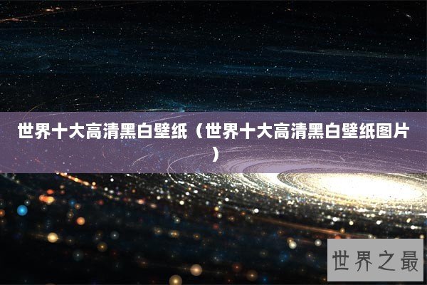 世界十大高清黑白壁纸（世界十大高清黑白壁纸图片）