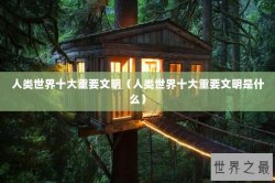 人类世界十大重要文明（人类世界十大重要文明是什么）