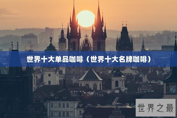 世界十大单品咖啡（世界十大名牌咖啡）
