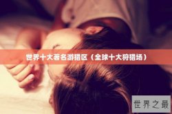 世界十大著名游猎区（全球十大狩猎场）