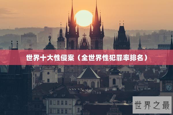 世界十大性侵案（全世界性犯罪率排名）