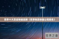 世界十大货运快递品牌（世界物流快递公司排名）