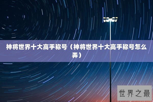 神将世界十大高手称号（神将世界十大高手称号怎么弄）