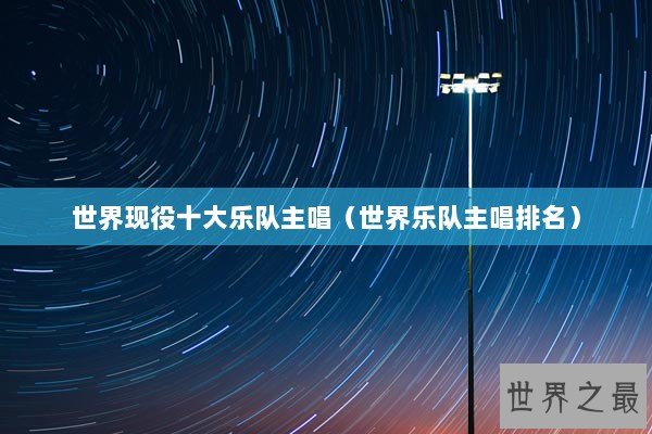 世界现役十大乐队主唱（世界乐队主唱排名）