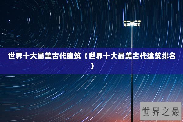 世界十大最美古代建筑(世界十大最美古代建筑排名) 世界十大最美古代建筑(世界十大最美古代建筑排名)