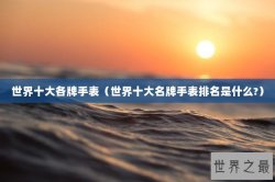 世界十大各牌手表（世界十大名牌手表排名是什么?）