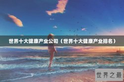 世界十大健康产业公司（世界十大健康产业排名）