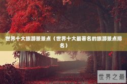 世界十大旅游景景点（世界十大最著名的旅游景点排名）