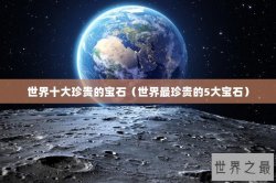世界十大珍贵的宝石（世界最珍贵的5大宝石）
