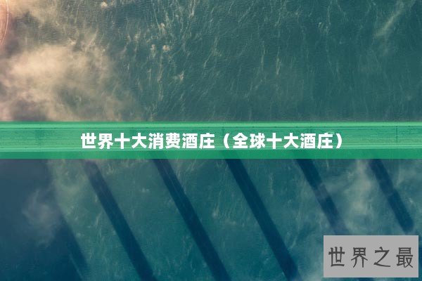 世界十大消费酒庄（全球十大酒庄）
