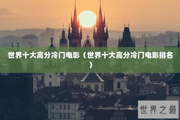 世界十大高分冷门电影(世界十大高分冷门电影排名) 世界十大高分冷门电影(世界十大高分冷门电影排名)