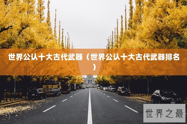 世界公认十大古代武器（世界公认十大古代武器排名）