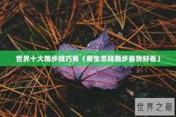 世界十大跑步技巧男（男生怎样跑步姿势好看）