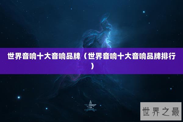 世界音响十大音响品牌(世界音响十大音响品牌排行) 世界音响十大音响品牌(世界音响十大音响品牌排行)