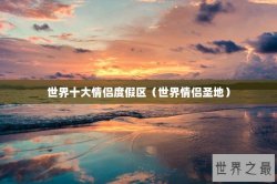 世界十大情侣度假区（世界情侣圣地）