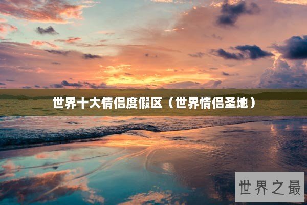 世界十大情侣度假区(世界情侣圣地) 世界十大情侣度假区(世界情侣圣地)