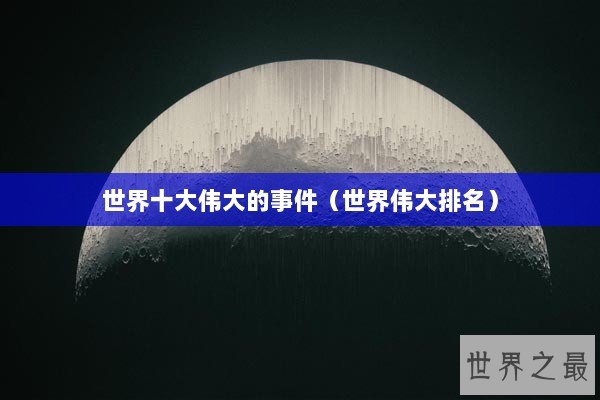 世界十大伟大的事件(世界伟大排名) 世界十大伟大的事件(世界伟大排名)