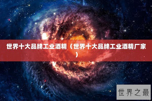世界十大品牌工业酒精(世界十大品牌工业酒精厂家) 世界十大品牌工业酒精(世界十大品牌工业酒精厂家)