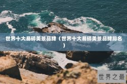 世界十大易碎美景品牌（世界十大易碎美景品牌排名）