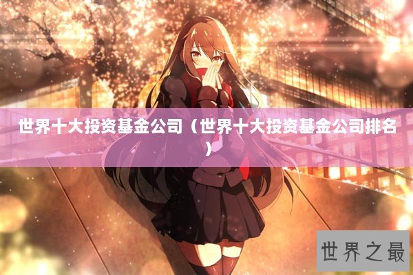 世界十大投资基金公司(世界十大投资基金公司排名) 世界十大投资基金公司(世界十大投资基金公司排名)